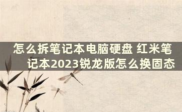 怎么拆笔记本电脑硬盘 红米笔记本2023锐龙版怎么换固态